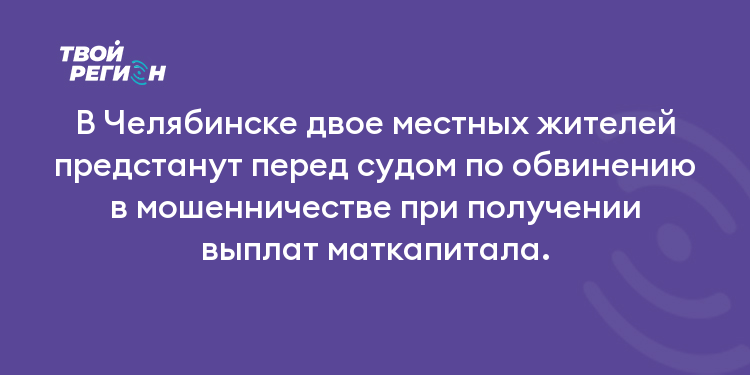 В Челябинске двое местных жителей предстанут перед судом по обвинению в мошенничестве при получении выплат маткапитала.