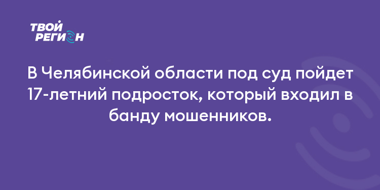В Челябинской области под суд пойдет 17-летний подросток, который входил в банду мошенников.