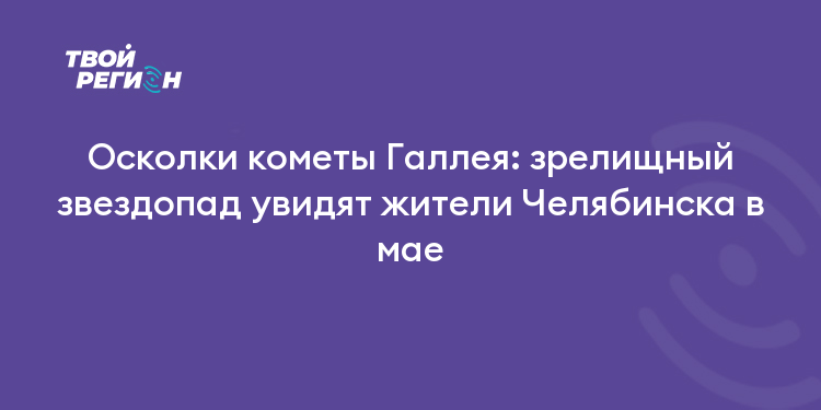 Осколки кометы Галлея: зрелищный звездопад увидят жители Челябинска в мае