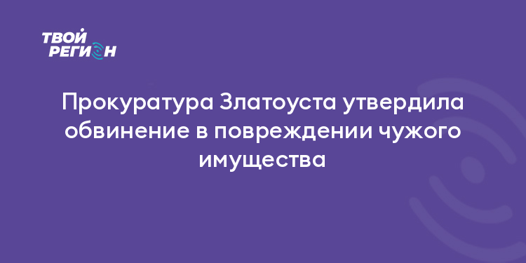 Прокуратура Златоуста утвердила обвинение в повреждении чужого имущества