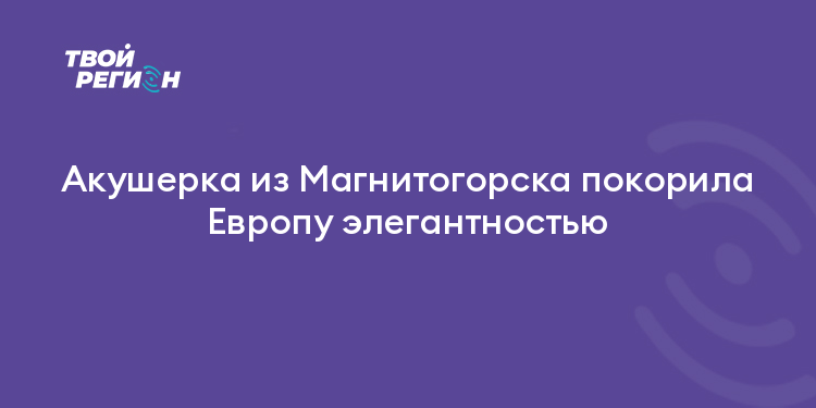 Акушерка из Магнитогорска покорила Европу элегантностью