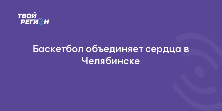Баскетбол объединяет сердца в Челябинске