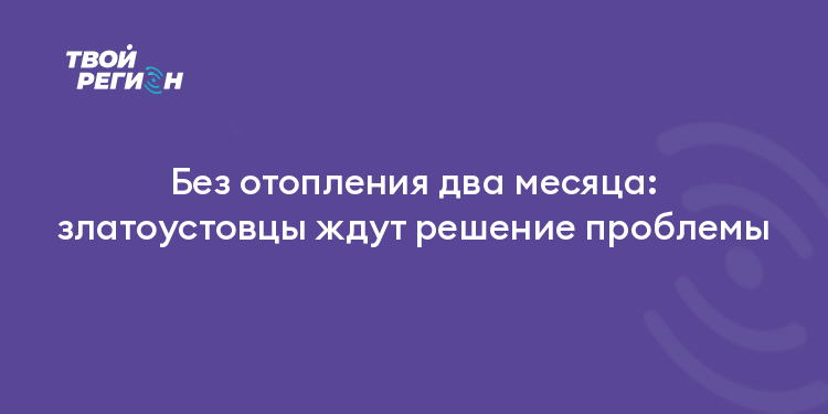 Без отопления два месяца: златоустовцы ждут решение проблемы