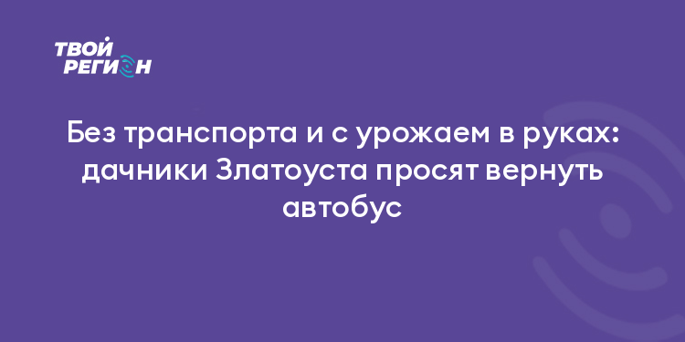 Без транспорта и с урожаем в руках: дачники Златоуста просят вернуть автобус