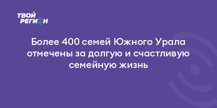 Более 400 семей Южного Урала отмечены за долгую и счастливую семейную жизнь