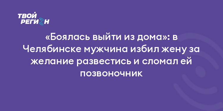 «Боялась выйти из дома»: в Челябинске мужчина избил жену за желание развестись и сломал ей позвоночник