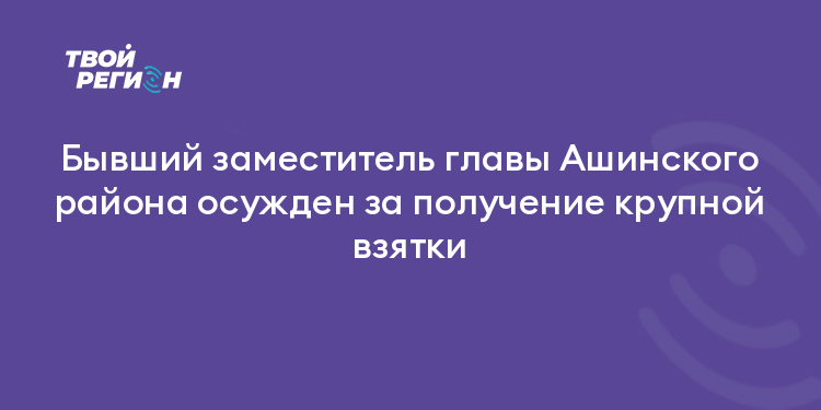 Бывший заместитель главы Ашинского района осужден за получение крупной взятки