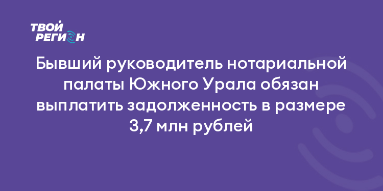 Бывший руководитель нотариальной палаты Южного Урала обязан выплатить задолженность в размере 3,7 млн рублей