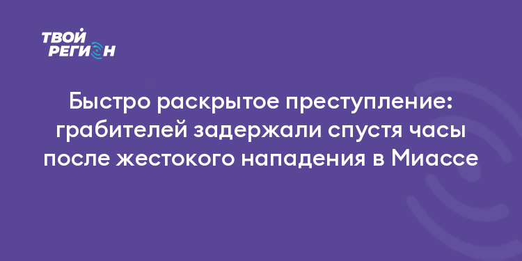 Быстро раскрытое преступление: грабителей задержали спустя часы после жестокого нападения в Миассе