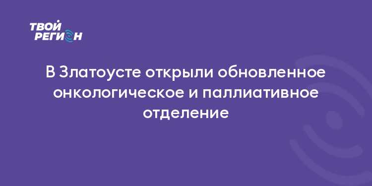 В Златоусте открыли обновленное онкологическое и паллиативное отделение