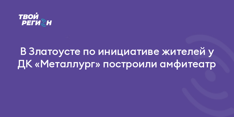 В Златоусте по инициативе жителей у ДК «Металлург» построили амфитеатр