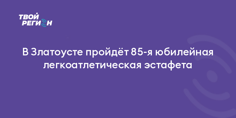 В Златоусте пройдёт 85-я юбилейная легкоатлетическая эстафета