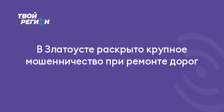 В Златоусте раскрыто крупное мошенничество при ремонте дорог