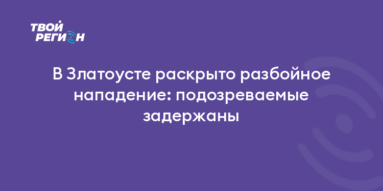 В Златоусте раскрыто разбойное нападение: подозреваемые задержаны