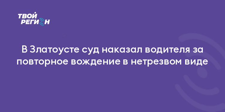 В Златоусте суд наказал водителя за повторное вождение в нетрезвом виде