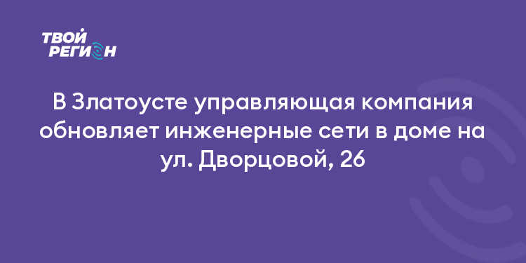 В Златоусте управляющая компания обновляет инженерные сети в доме на ул. Дворцовой, 26