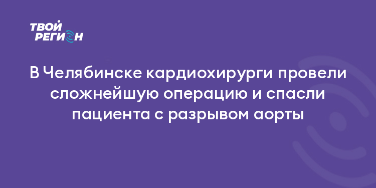 В Челябинске кардиохирурги провели сложнейшую операцию и спасли пациента с разрывом аорты