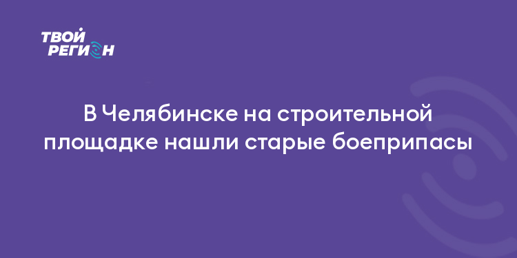 В Челябинске на строительной площадке нашли старые боеприпасы