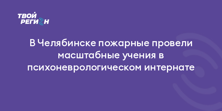 В Челябинске пожарные провели масштабные учения в психоневрологическом интернате