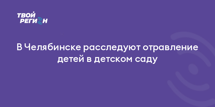 В Челябинске расследуют отравление детей в детском саду