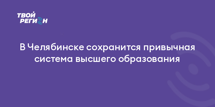 В Челябинске сохранится привычная система высшего образования