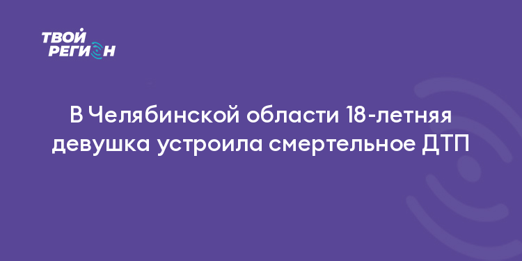 В Челябинской области 18-летняя девушка устроила смертельное ДТП