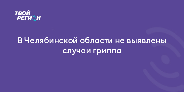 В Челябинской области не выявлены случаи гриппа