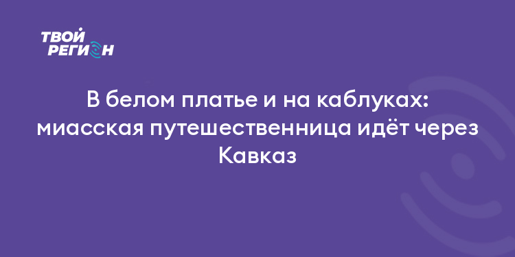 В белом платье и на каблуках: миасская путешественница идёт через Кавказ