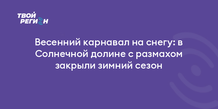 Весенний карнавал на снегу: в Солнечной долине с размахом закрыли зимний сезон