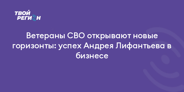 Ветераны СВО открывают новые горизонты: успех Андрея Лифантьева в бизнесе