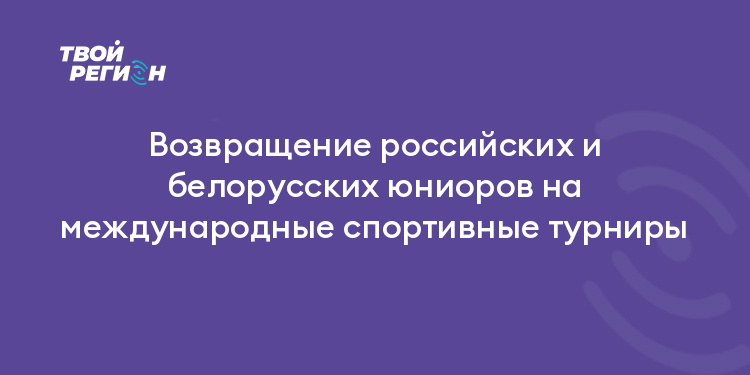 Возвращение российских и белорусских юниоров на международные спортивные турниры