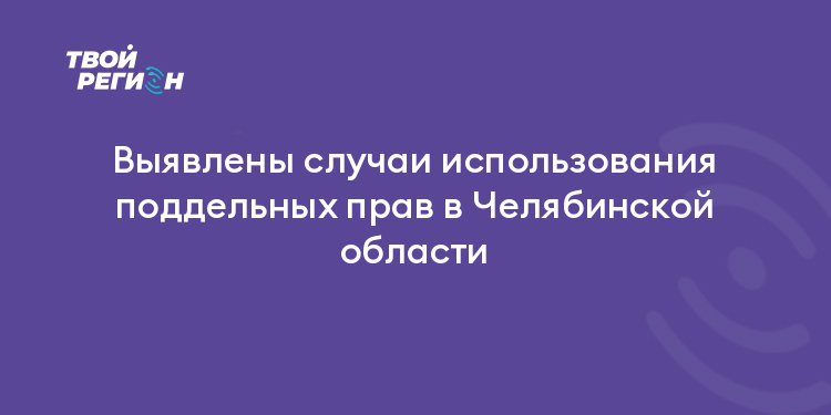 Выявлены случаи использования поддельных прав в Челябинской области