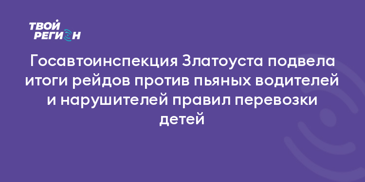 Госавтоинспекция Златоуста подвела итоги рейдов против пьяных водителей и нарушителей правил перевозки детей