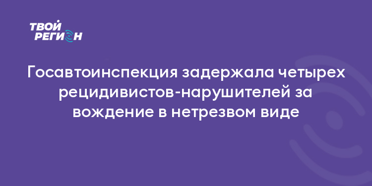 Госавтоинспекция задержала четырех рецидивистов-нарушителей за вождение в нетрезвом виде