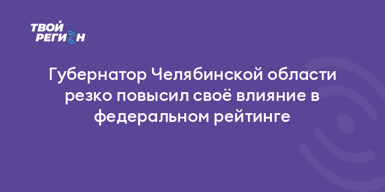 Губернатор Челябинской области резко повысил своё влияние в федеральном рейтинге