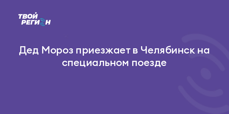 Дед Мороз приезжает в Челябинск на специальном поезде