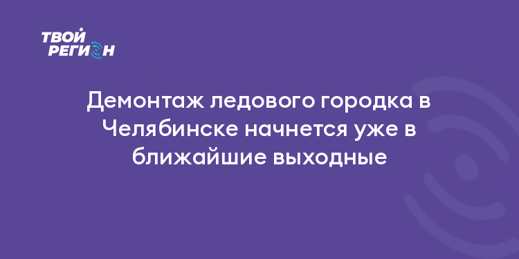 Демонтаж ледового городка в Челябинске начнется уже в ближайшие выходные