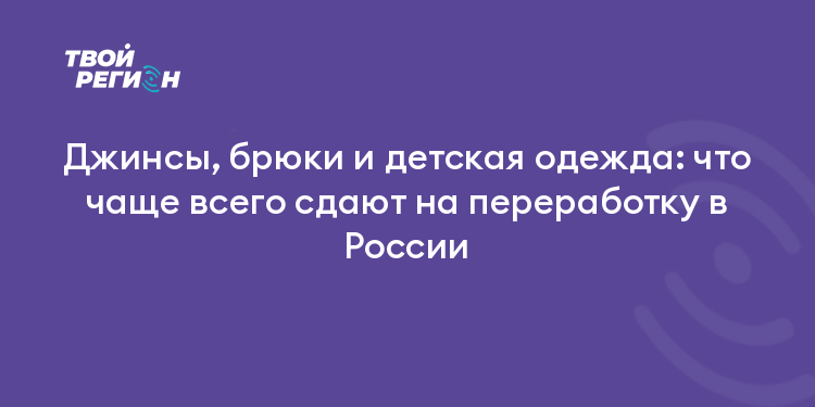 Джинсы, брюки и детская одежда: что чаще всего сдают на переработку в России