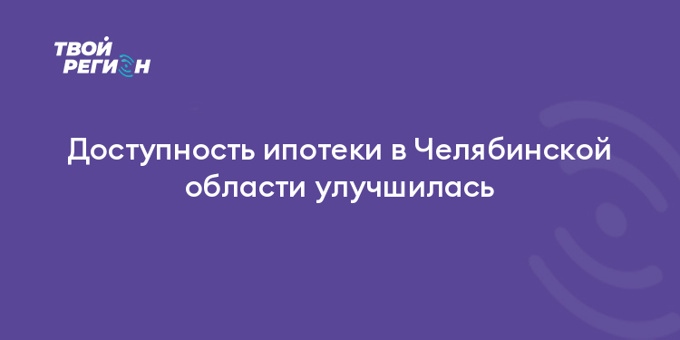 Доступность ипотеки в Челябинской области улучшилась