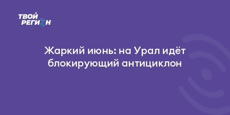 Жаркий июнь: на Урал идёт блокирующий антициклон