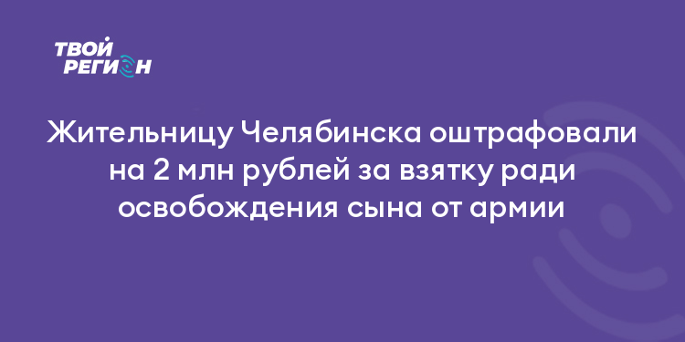 Жительницу Челябинска оштрафовали на 2 млн рублей за взятку ради освобождения сына от армии