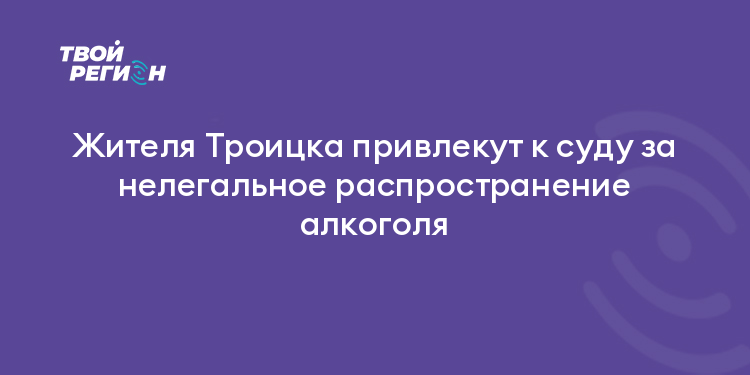 Жителя Троицка привлекут к суду за нелегальное распространение алкоголя
