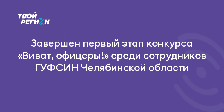 Завершен первый этап конкурса «Виват, офицеры!» среди сотрудников ГУФСИН Челябинской области