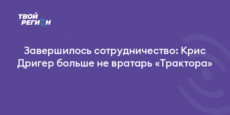 Завершилось сотрудничество: Крис Дригер больше не вратарь «Трактора»