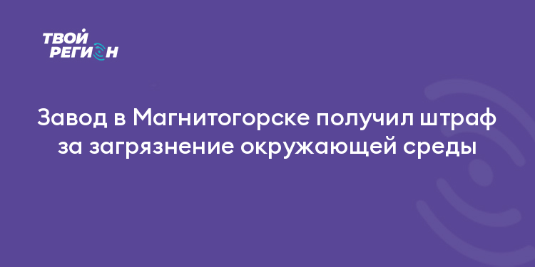 Завод в Магнитогорске получил штраф за загрязнение окружающей среды
