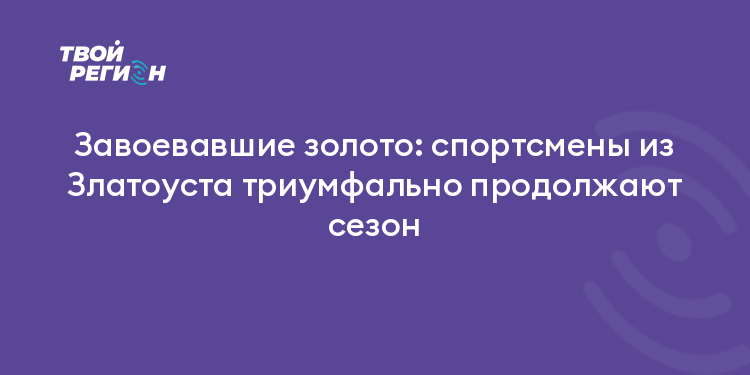 Завоевавшие золото: спортсмены из Златоуста триумфально продолжают сезон