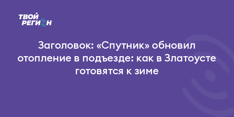 Заголовок: «Спутник» обновил отопление в подъезде: как в Златоусте готовятся к зиме