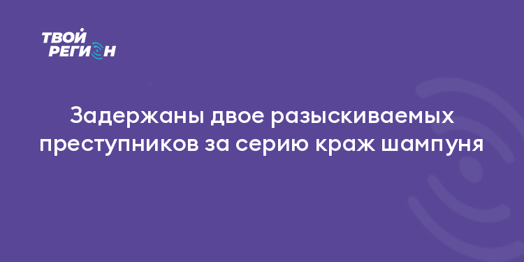 Задержаны двое разыскиваемых преступников за серию краж шампуня
