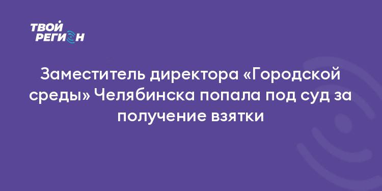 Заместитель директора «Городской среды» Челябинска попала под суд за получение взятки
