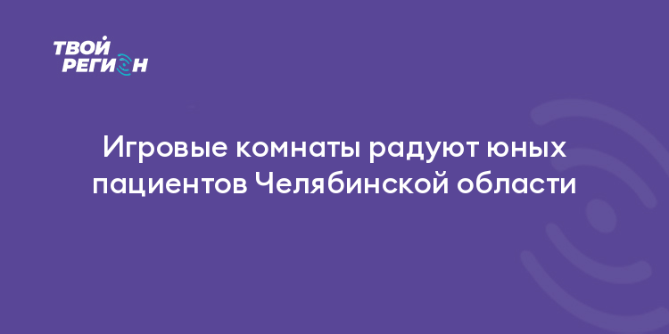 Игровые комнаты радуют юных пациентов Челябинской области